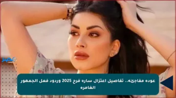 عودة مفاجئة.. تفاصيل اعتزال سارة فرح 2025 وردود فعل الجمهور الغامرة